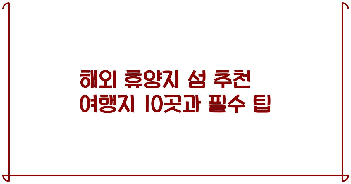 해외 휴양지 섬 추천 여행지 10곳과 필수 팁