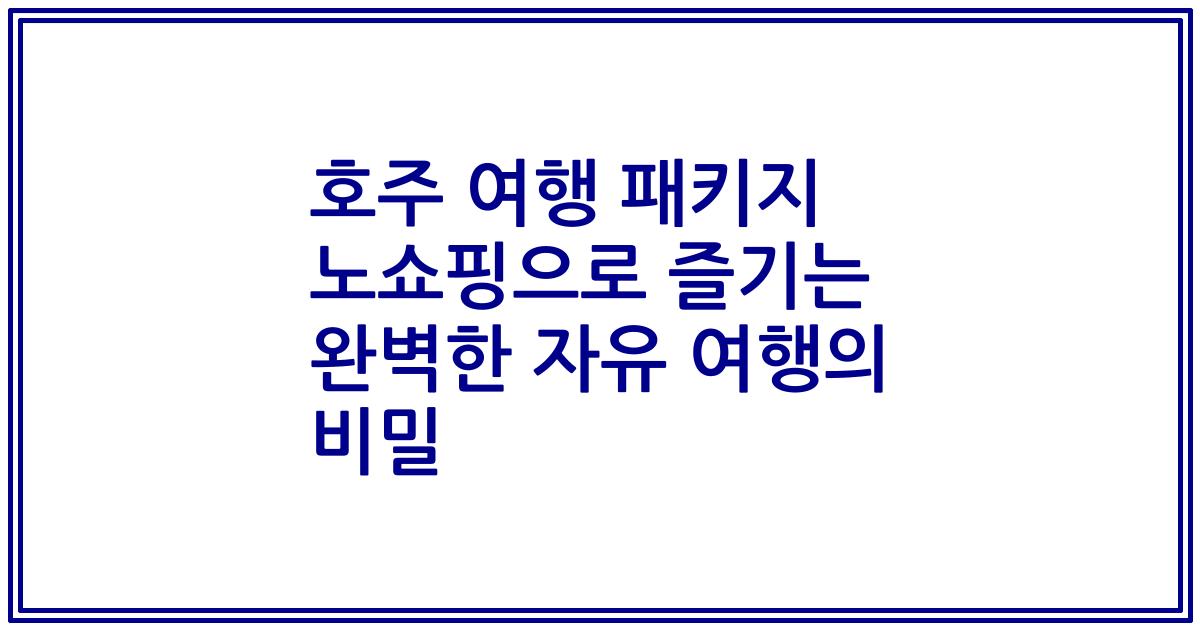 호주 여행 패키지 노쇼핑으로 즐기는 완벽한 자유 여행의 비밀