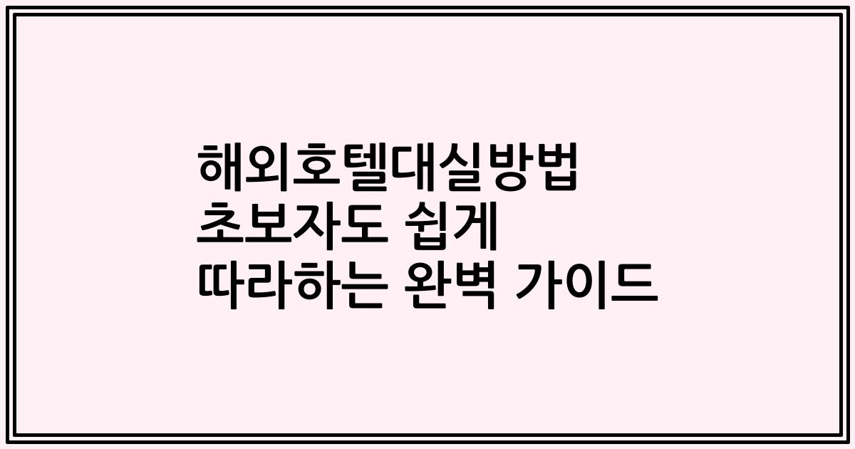 해외호텔대실방법 초보자도 쉽게 따라하는 완벽 가이드