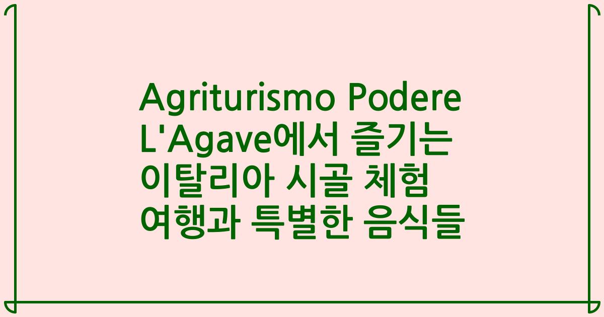 Agriturismo Podere L'Agave에서 즐기는 이탈리아 시골 체험 여행과 특별한 음식들