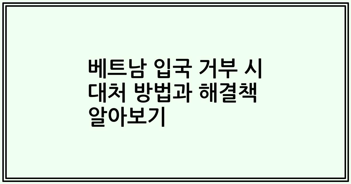 베트남 입국 거부 시 대처 방법과 해결책 알아보기