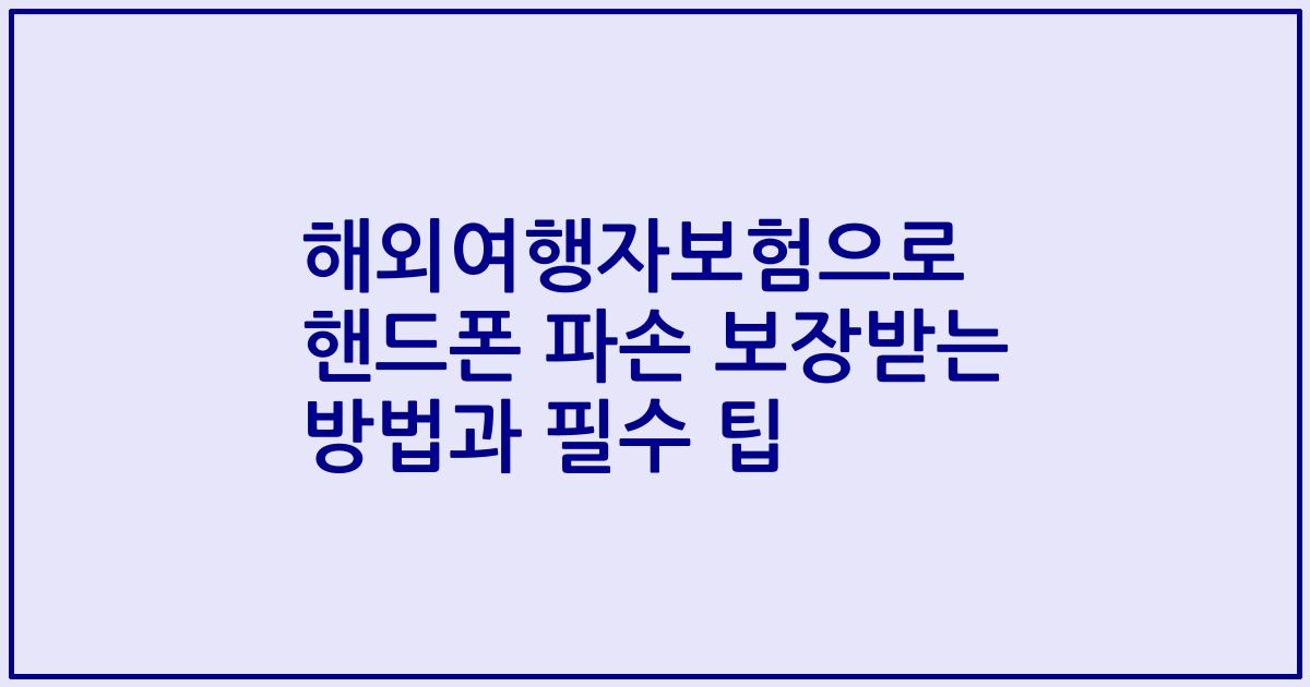 해외여행자보험으로 핸드폰 파손 보장받는 방법과 필수 팁
