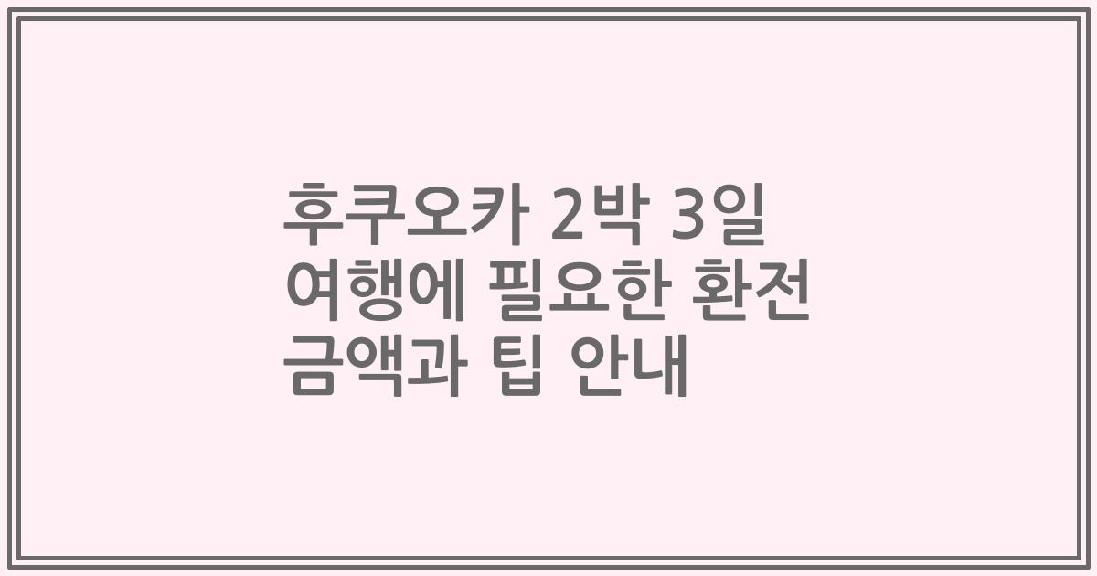 후쿠오카 2박 3일 여행에 필요한 환전 금액과 팁 안내
