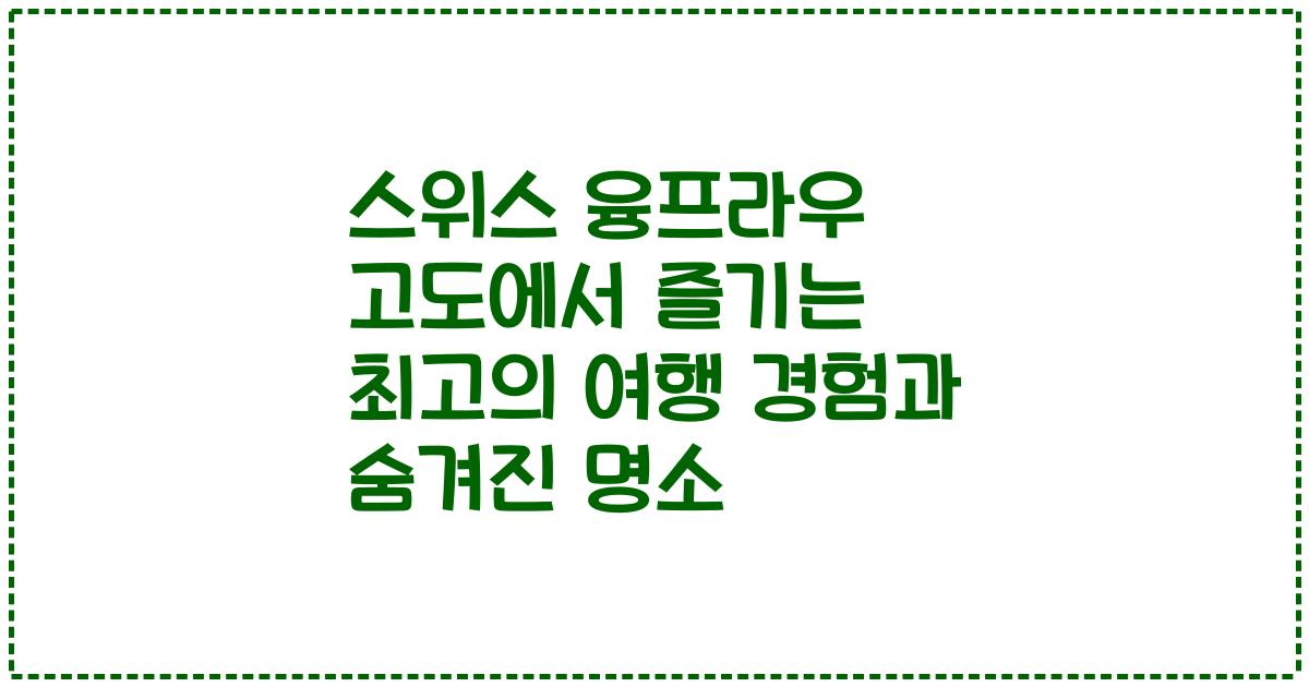 스위스 융프라우 고도에서 즐기는 최고의 여행 경험과 숨겨진 명소