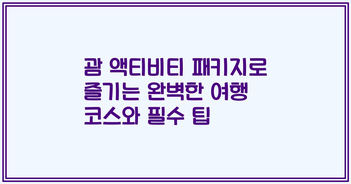 괌 액티비티 패키지로 즐기는 완벽한 여행 코스와 필수 팁