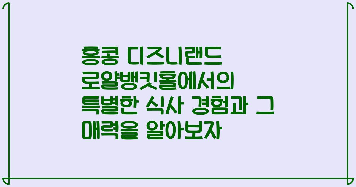 홍콩 디즈니랜드 로얄뱅킷홀에서의 특별한 식사 경험과 그 매력을 알아보자