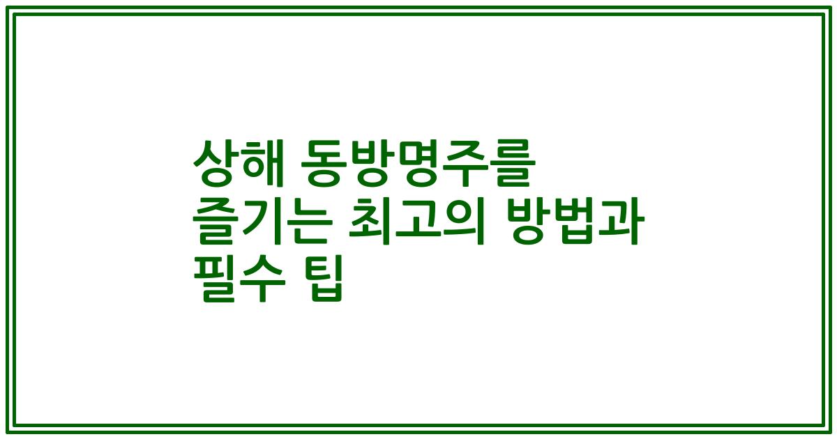 상해 동방명주를 즐기는 최고의 방법과 필수 팁
