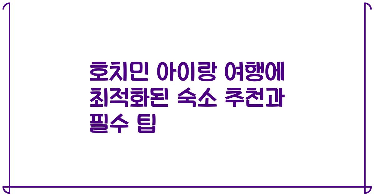 호치민 아이랑 여행에 최적화된 숙소 추천과 필수 팁