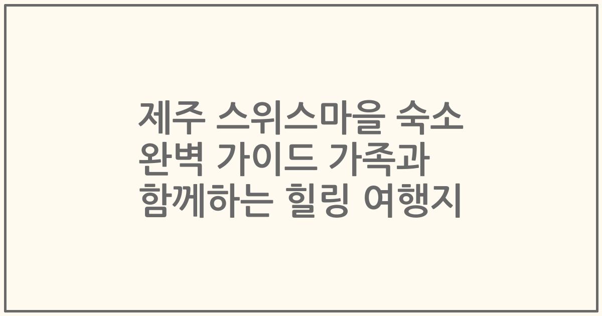 제주 스위스마을 숙소 완벽 가이드 가족과 함께하는 힐링 여행지