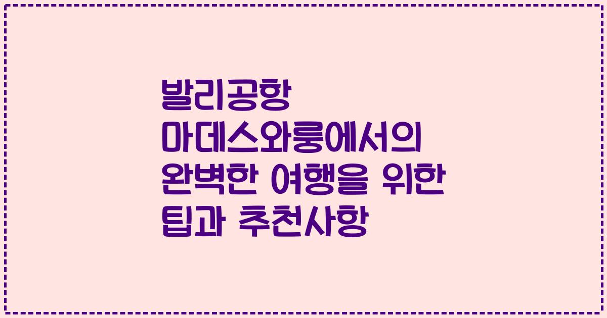 발리공항 마데스와룽에서의 완벽한 여행을 위한 팁과 추천사항