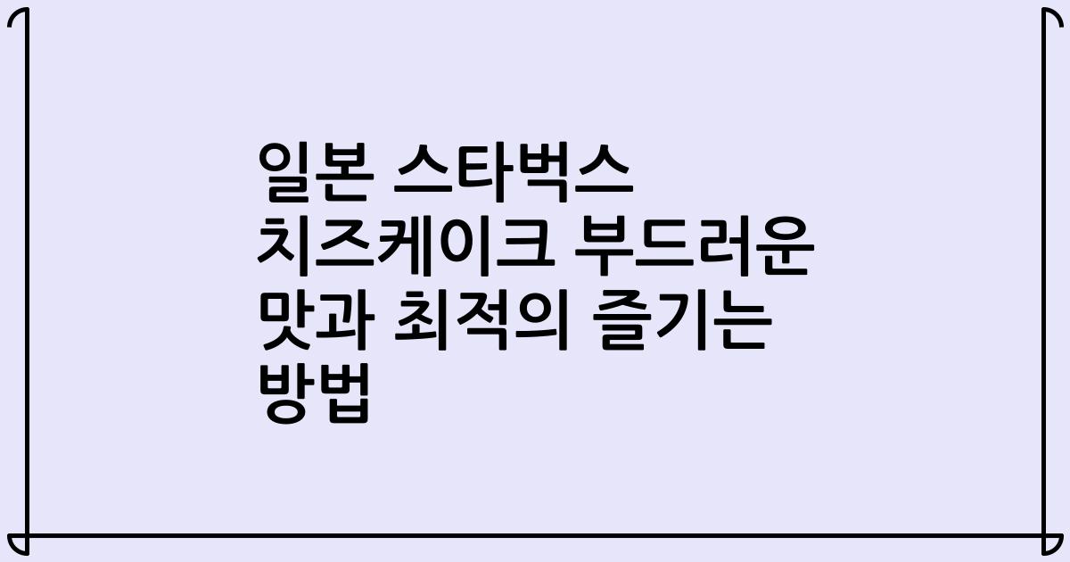 일본 스타벅스 치즈케이크 부드러운 맛과 최적의 즐기는 방법