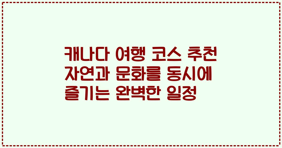 캐나다 여행 코스 추천 자연과 문화를 동시에 즐기는 완벽한 일정