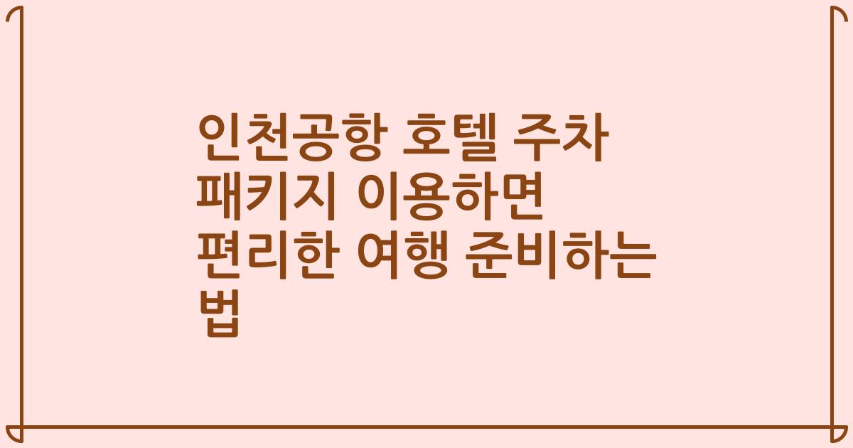 인천공항 호텔 주차 패키지 이용하면 편리한 여행 준비하는 법