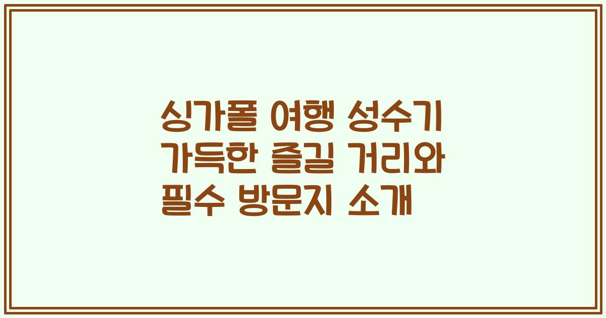 싱가폴 여행 성수기 가득한 즐길 거리와 필수 방문지 소개