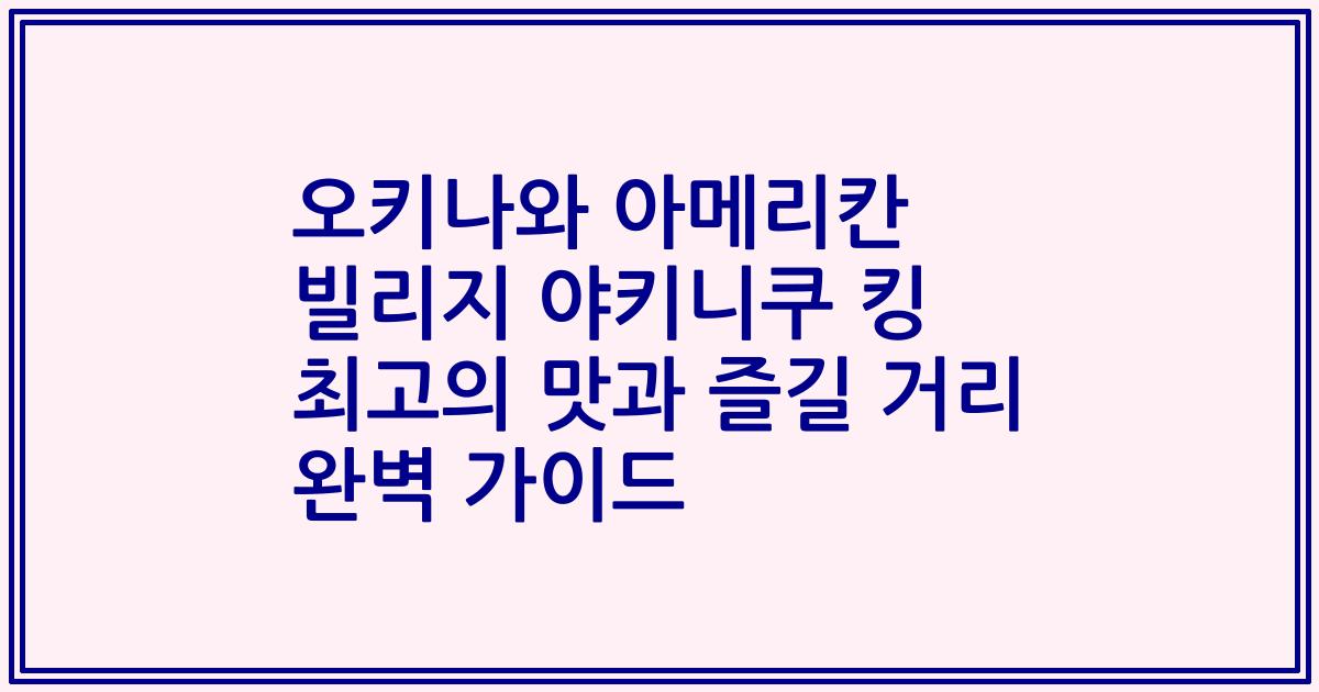 오키나와 아메리칸 빌리지 야키니쿠 킹 최고의 맛과 즐길 거리 완벽 가이드