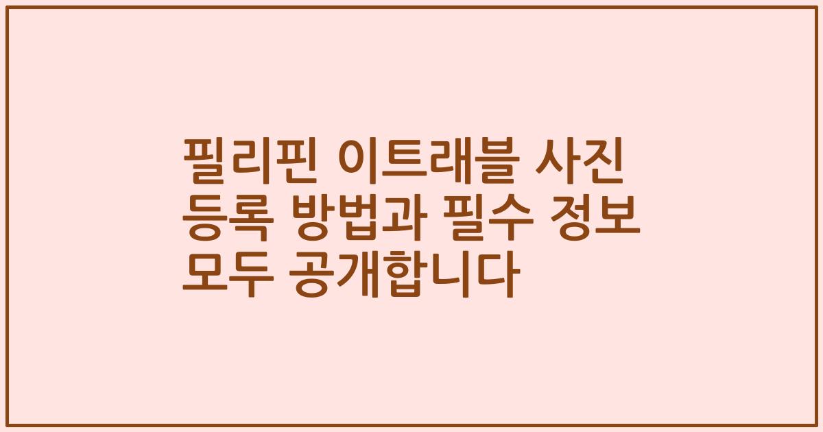 필리핀 이트래블 사진 등록 방법과 필수 정보 모두 공개합니다