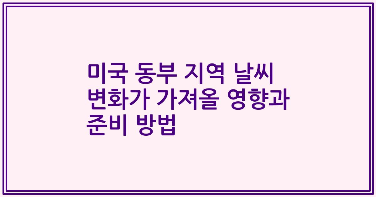 미국 동부 지역 날씨 변화가 가져올 영향과 준비 방법