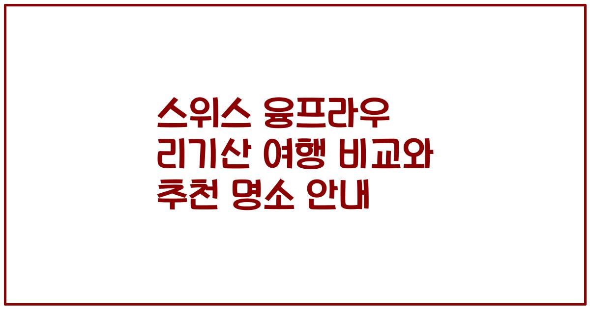 스위스 융프라우 리기산 여행 비교와 추천 명소 안내