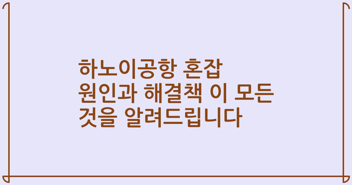 하노이공항 혼잡 원인과 해결책 이 모든 것을 알려드립니다
