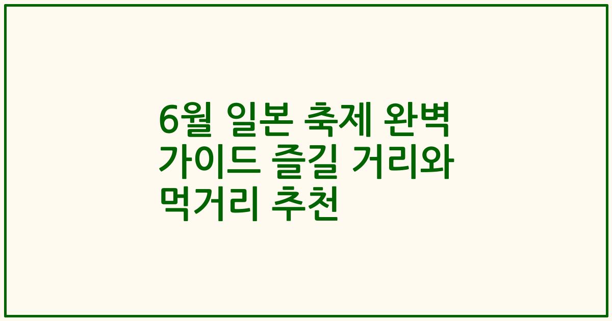 6월 일본 축제 완벽 가이드 즐길 거리와 먹거리 추천