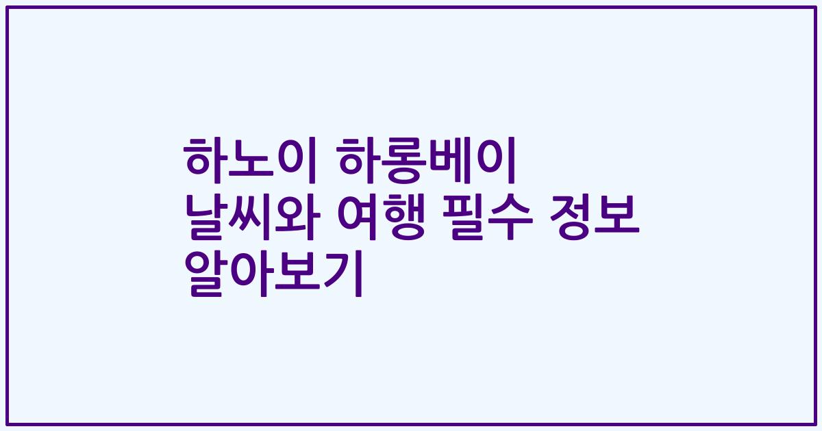 하노이 하롱베이 날씨와 여행 필수 정보 알아보기
