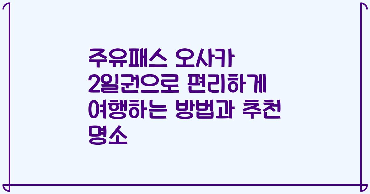 주유패스 오사카 2일권으로 편리하게 여행하는 방법과 추천 명소