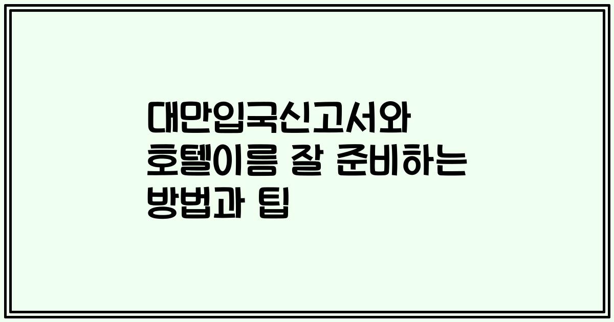 대만입국신고서와 호텔이름 잘 준비하는 방법과 팁