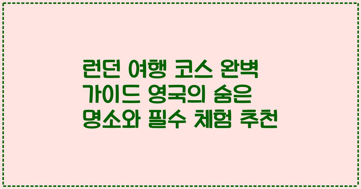런던 여행 코스 완벽 가이드 영국의 숨은 명소와 필수 체험 추천