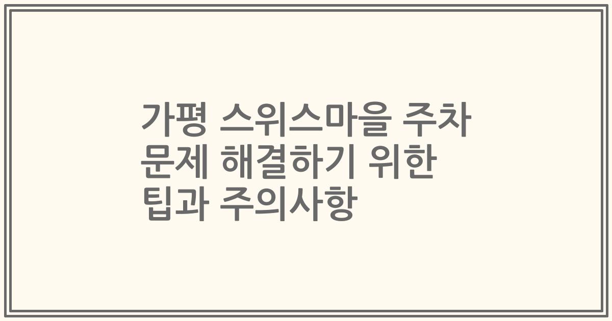 가평 스위스마을 주차 문제 해결하기 위한 팁과 주의사항