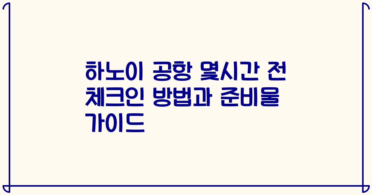 하노이 공항 몇시간 전 체크인 방법과 준비물 가이드