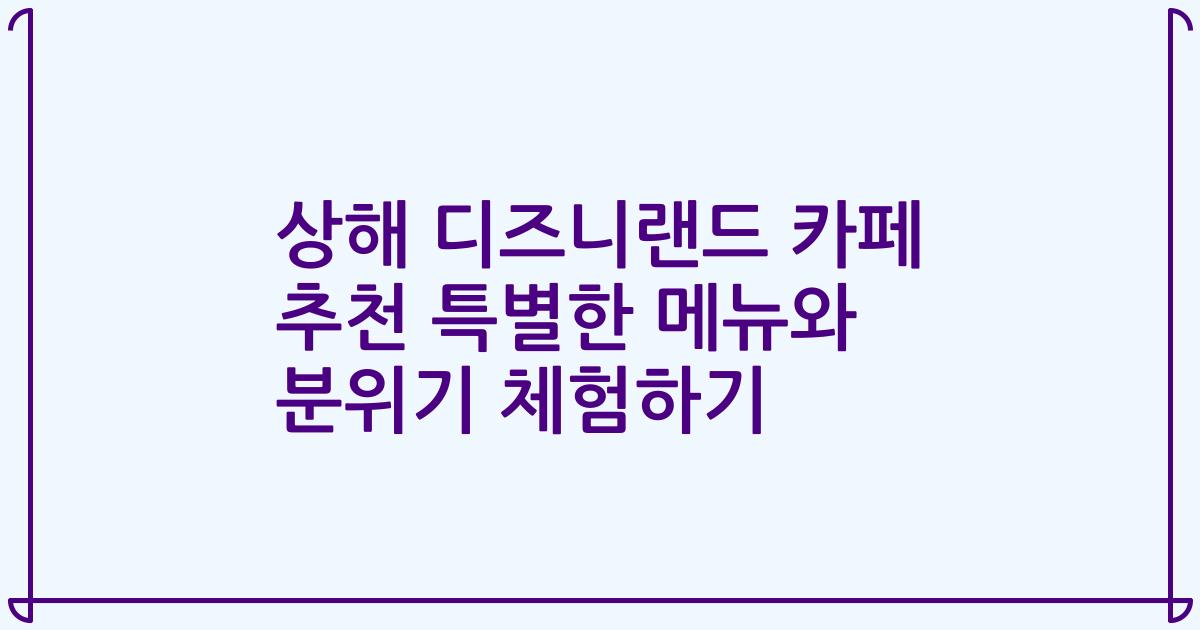 상해 디즈니랜드 카페 추천 특별한 메뉴와 분위기 체험하기