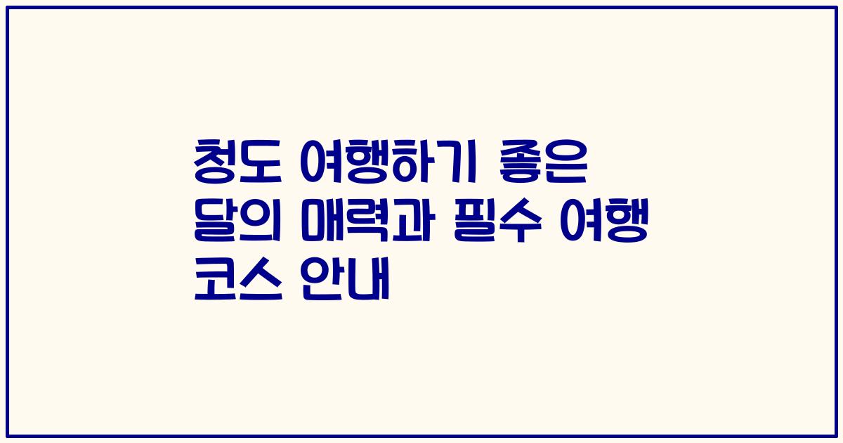 청도 여행하기 좋은 달의 매력과 필수 여행 코스 안내