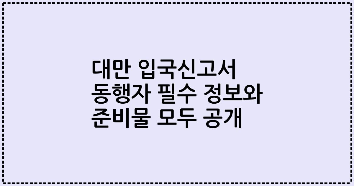 대만 입국신고서 동행자 필수 정보와 준비물 모두 공개