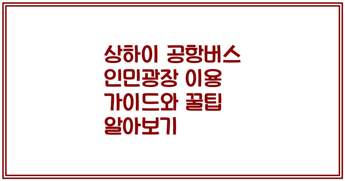 상하이 공항버스 인민광장 이용 가이드와 꿀팁 알아보기
