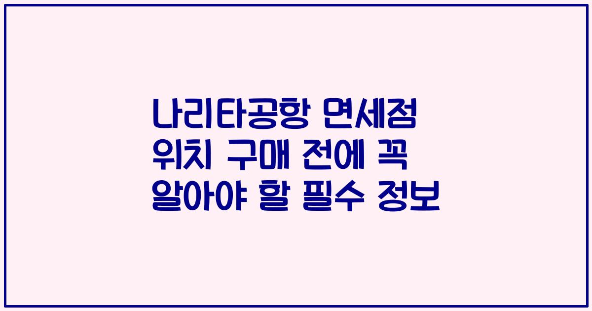 나리타공항 면세점 위치 구매 전에 꼭 알아야 할 필수 정보
