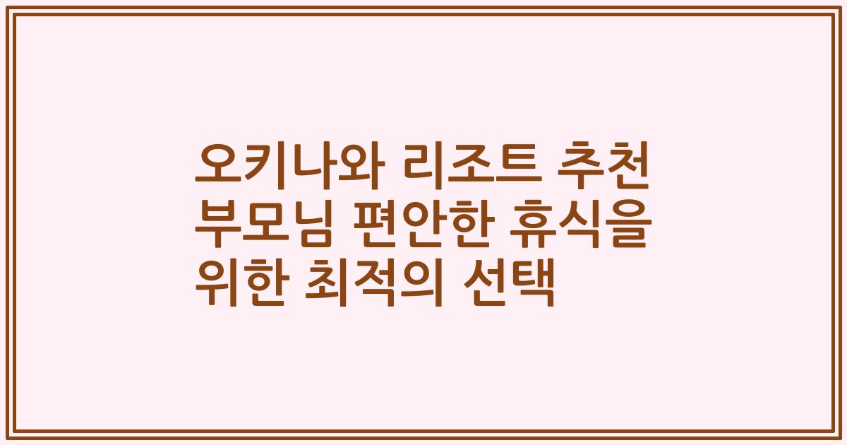 오키나와 리조트 추천 부모님 편안한 휴식을 위한 최적의 선택