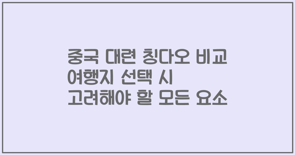 중국 대련 칭다오 비교 여행지 선택 시 고려해야 할 모든 요소