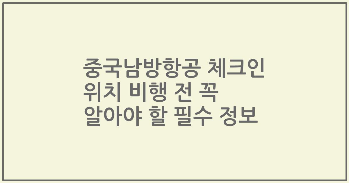 중국남방항공 체크인 위치 비행 전 꼭 알아야 할 필수 정보