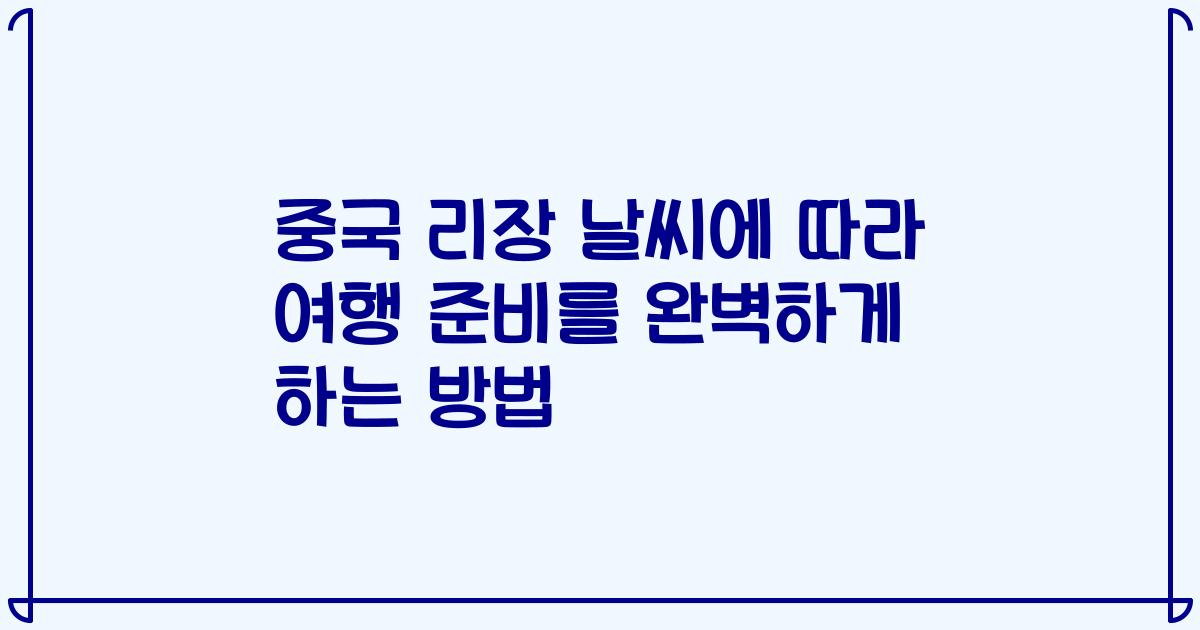 중국 리장 날씨에 따라 여행 준비를 완벽하게 하는 방법