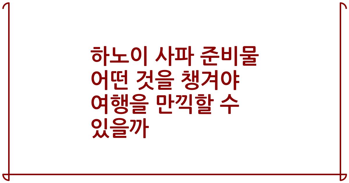 하노이 사파 준비물 어떤 것을 챙겨야 여행을 만끽할 수 있을까