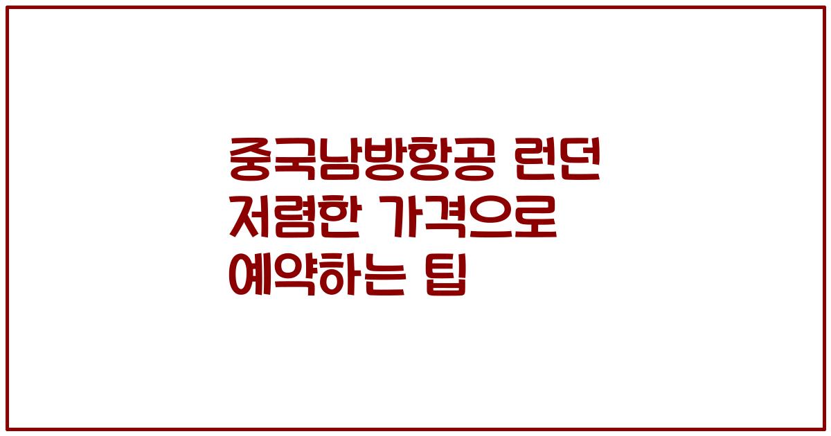 중국남방항공 런던 저렴한 가격으로 예약하는 팁