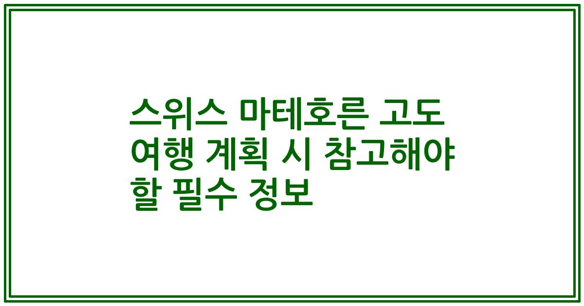 스위스 마테호른 고도 여행 계획 시 참고해야 할 필수 정보