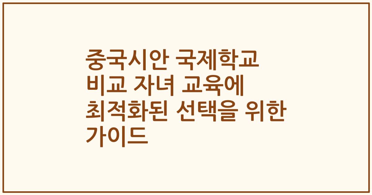 중국시안 국제학교 비교 자녀 교육에 최적화된 선택을 위한 가이드