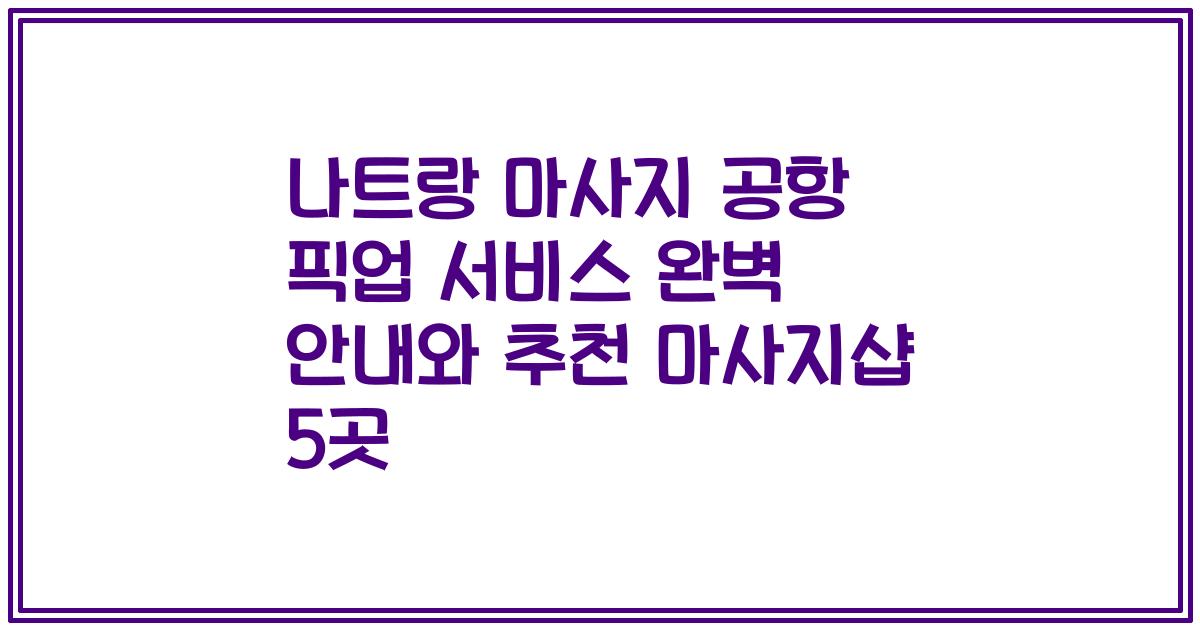 나트랑 마사지 공항 픽업 서비스 완벽 안내와 추천 마사지샵 5곳