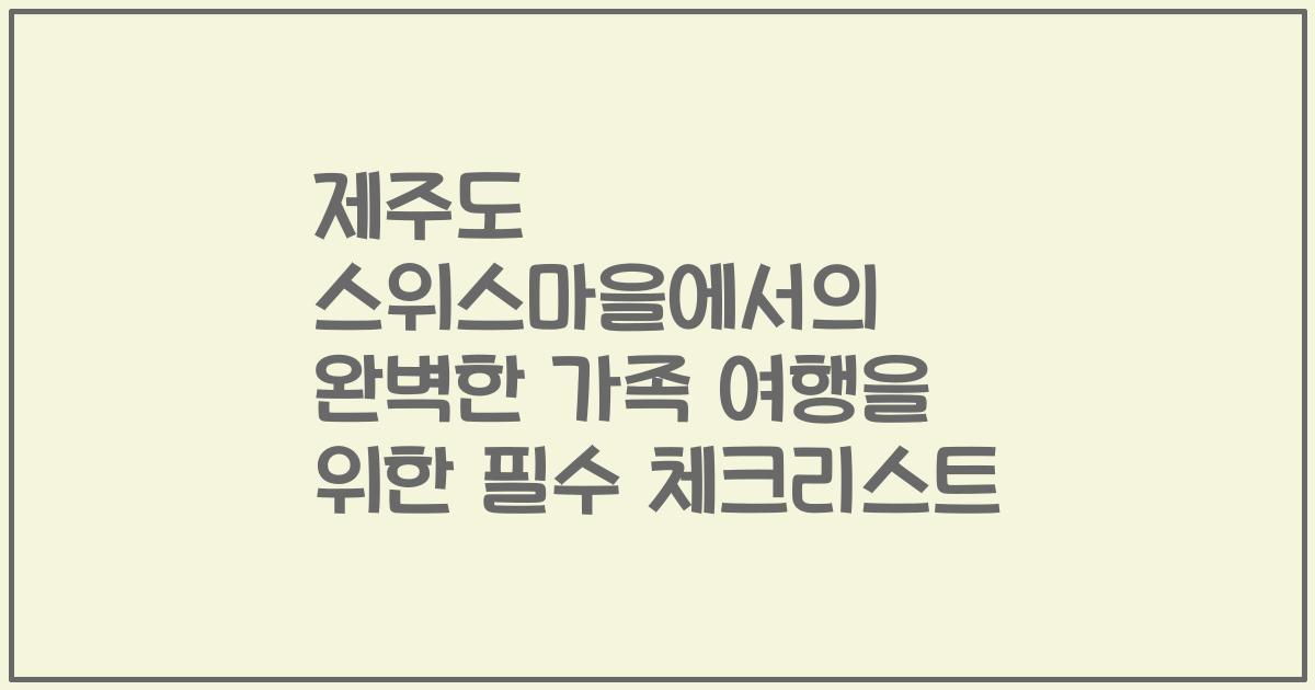 제주도 스위스마을에서의 완벽한 가족 여행을 위한 필수 체크리스트