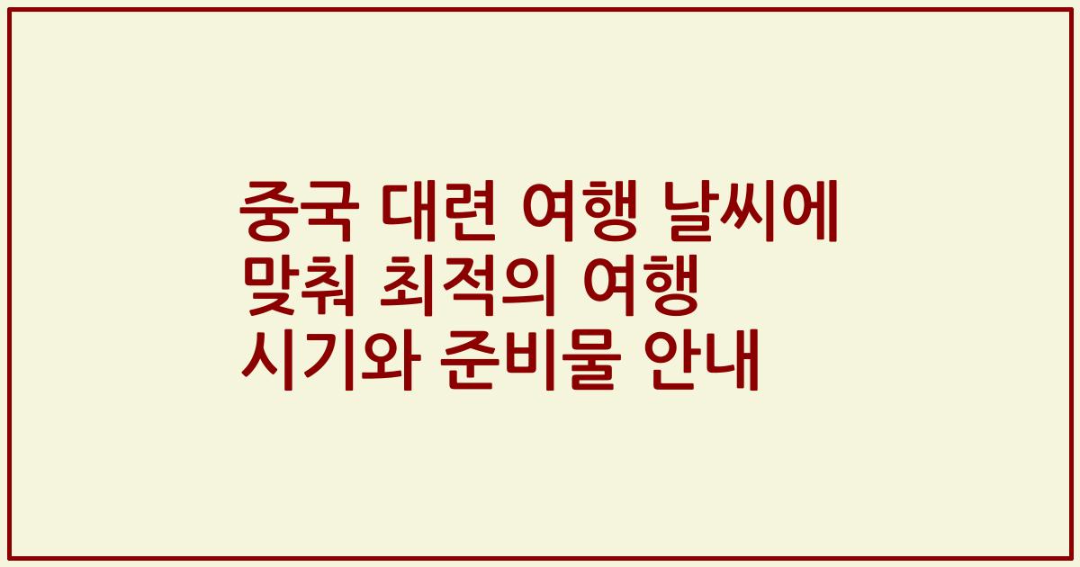 중국 대련 여행 날씨에 맞춰 최적의 여행 시기와 준비물 안내
