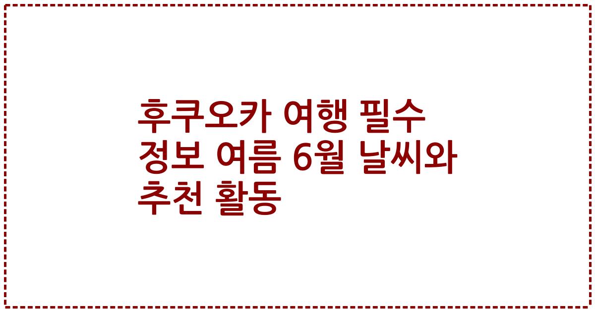 후쿠오카 여행 필수 정보 여름 6월 날씨와 추천 활동