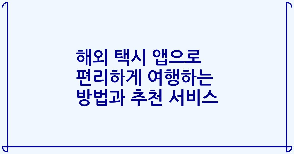 해외 택시 앱으로 편리하게 여행하는 방법과 추천 서비스