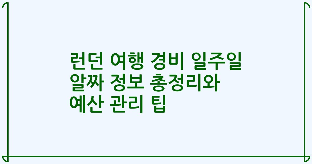 런던 여행 경비 일주일 알짜 정보 총정리와 예산 관리 팁