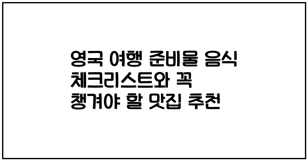 영국 여행 준비물 음식 체크리스트와 꼭 챙겨야 할 맛집 추천